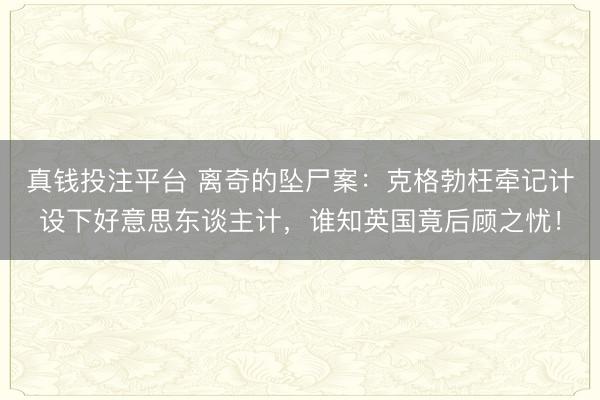 真钱投注平台 离奇的坠尸案：克格勃枉牵记计设下好意思东谈主计，谁知英国竟后顾之忧！