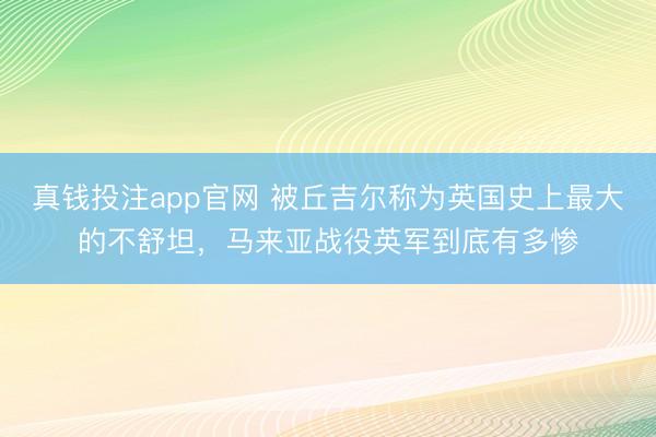 真钱投注app官网 被丘吉尔称为英国史上最大的不舒坦，马来亚战役英军到底有多惨