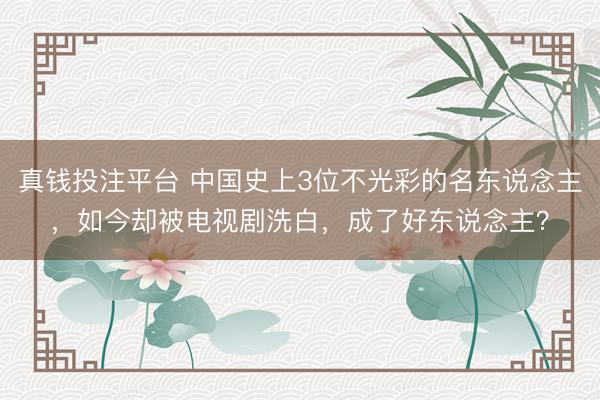 真钱投注平台 中国史上3位不光彩的名东说念主，如今却被电视剧洗白，成了好东说念主？