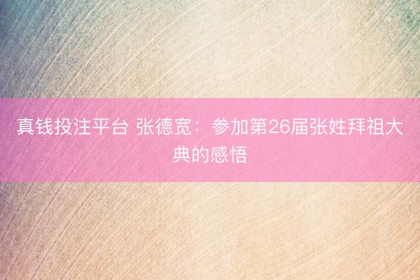 真钱投注平台 张德宽：参加第26届张姓拜祖大典的感悟