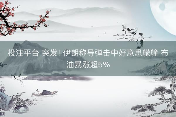 投注平台 突发! 伊朗称导弹击中好意思艨艟 布油暴涨超5%