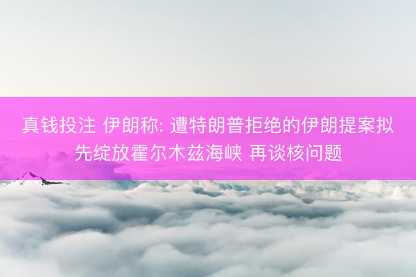 真钱投注 伊朗称: 遭特朗普拒绝的伊朗提案拟先绽放霍尔木兹海峡 再谈核问题