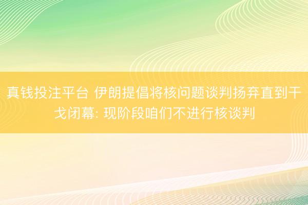真钱投注平台 伊朗提倡将核问题谈判扬弃直到干戈闭幕: 现阶段咱们不进行核谈判