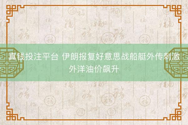 真钱投注平台 伊朗报复好意思战船艇外传刺激外洋油价飙升