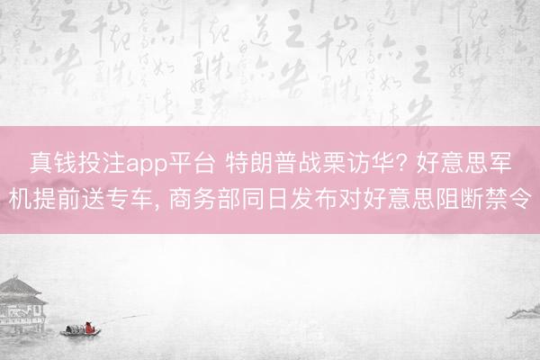 真钱投注app平台 特朗普战栗访华? 好意思军机提前送专车， 商务部同日发布对好意思阻断禁令