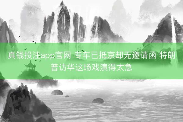 真钱投注app官网 专车已抵京却无邀请函 特朗普访华这场戏演得太急