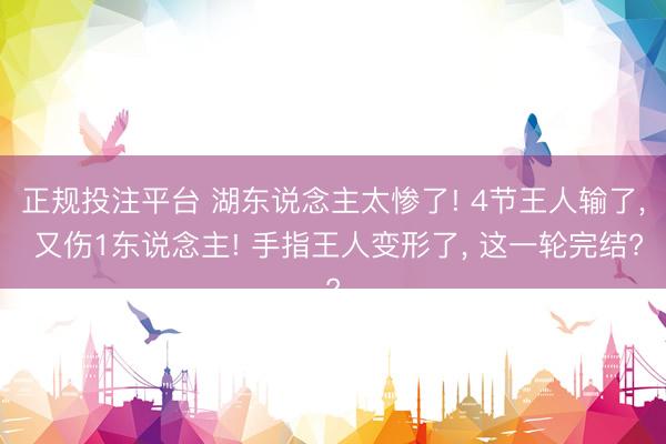 正规投注平台 湖东说念主太惨了! 4节王人输了， 又伤1东说念主! 手指王人变形了， 这一轮完结?