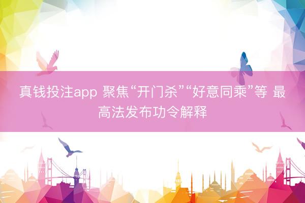 真钱投注app 聚焦“开门杀”“好意同乘”等 最高法发布功令解释
