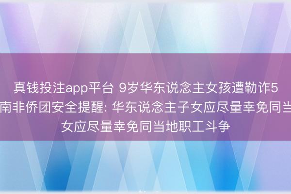 真钱投注app平台 9岁华东说念主女孩遭勒诈58天后获救， 南非侨团安全提醒: 华东说念主子女应尽量幸免同当地职工斗争