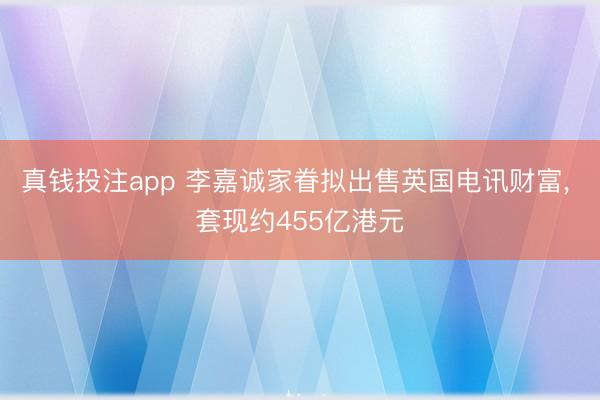 真钱投注app 李嘉诚家眷拟出售英国电讯财富， 套现约455亿港元