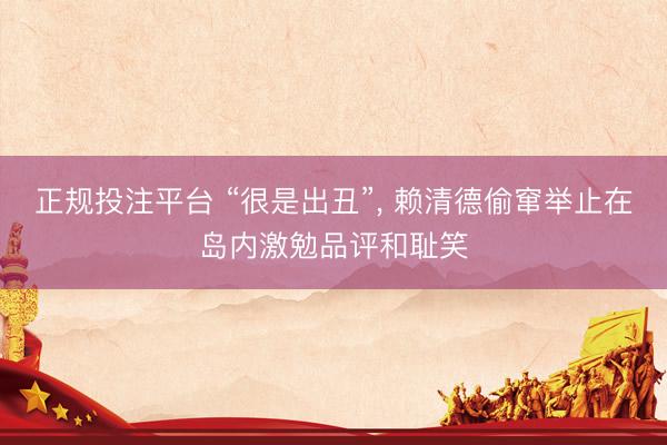 正规投注平台 “很是出丑”， 赖清德偷窜举止在岛内激勉品评和耻笑