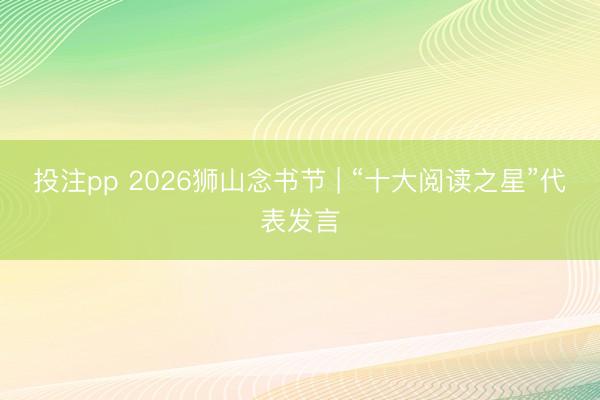 投注pp 2026狮山念书节 | “十大阅读之星”代表发言