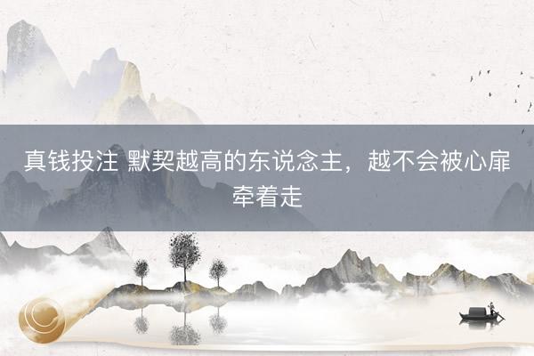 真钱投注 默契越高的东说念主，越不会被心扉牵着走