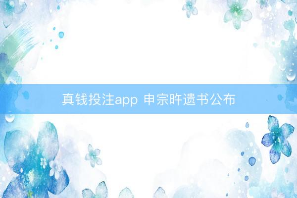 真钱投注app 申宗旿遗书公布