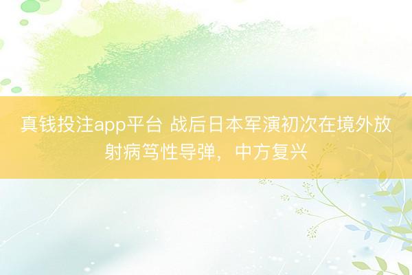 真钱投注app平台 战后日本军演初次在境外放射病笃性导弹，中方复兴