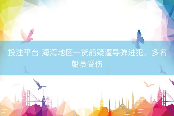 投注平台 海湾地区一货船疑遭导弹进犯，多名船员受伤