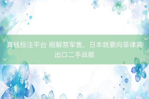 真钱投注平台 刚解禁军售，日本就要向菲律宾出口二手战舰