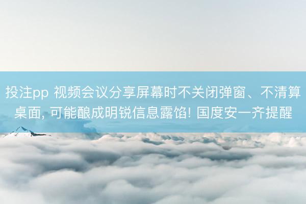 投注pp 视频会议分享屏幕时不关闭弹窗、不清算桌面， 可能酿成明锐信息露馅! 国度安一齐提醒
