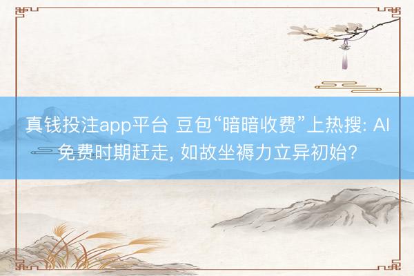 真钱投注app平台 豆包“暗暗收费”上热搜: AI免费时期赶走， 如故坐褥力立异初始?