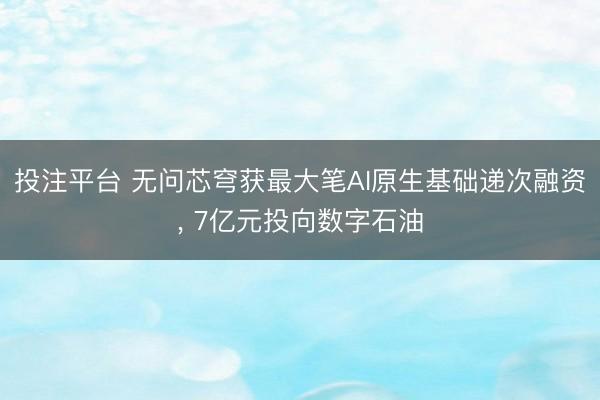 投注平台 无问芯穹获最大笔AI原生基础递次融资， 7亿元投向数字石油