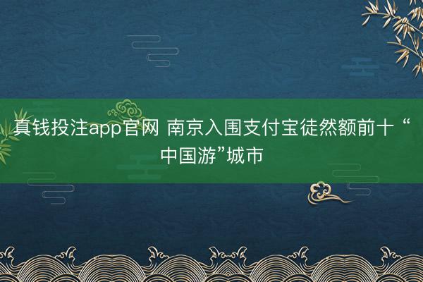 真钱投注app官网 南京入围支付宝徒然额前十 “中国游”城市