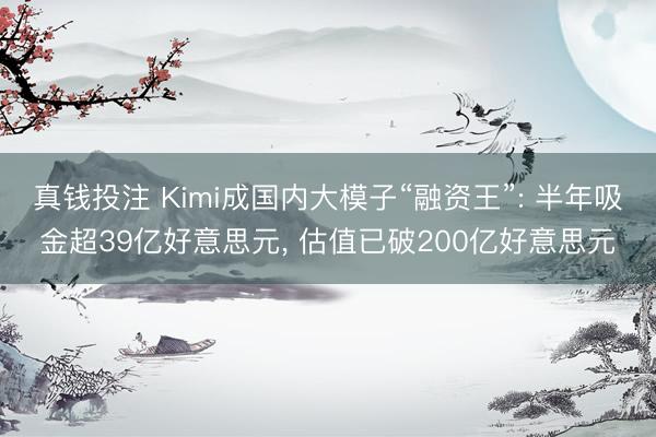 真钱投注 Kimi成国内大模子“融资王”: 半年吸金超39亿好意思元， 估值已破200亿好意思元