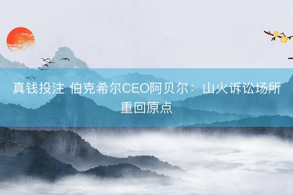 真钱投注 伯克希尔CEO阿贝尔：山火诉讼场所重回原点