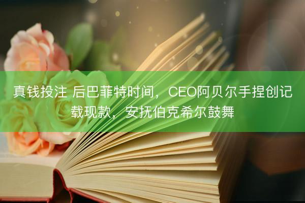 真钱投注 后巴菲特时间，CEO阿贝尔手捏创记载现款，安抚伯克希尔鼓舞