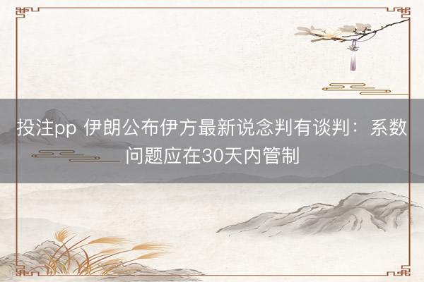 投注pp 伊朗公布伊方最新说念判有谈判：系数问题应在30天内管制