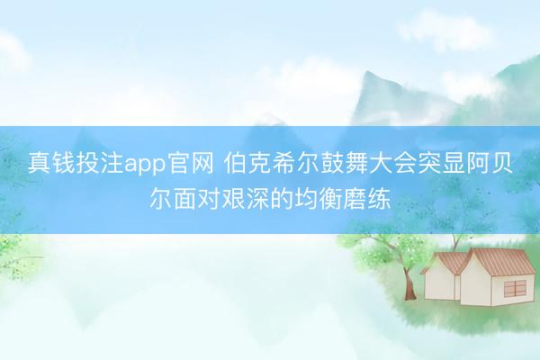真钱投注app官网 伯克希尔鼓舞大会突显阿贝尔面对艰深的均衡磨练