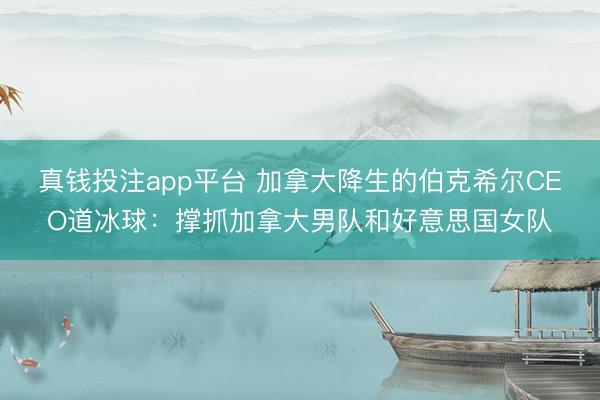 真钱投注app平台 加拿大降生的伯克希尔CEO道冰球：撑抓加拿大男队和好意思国女队