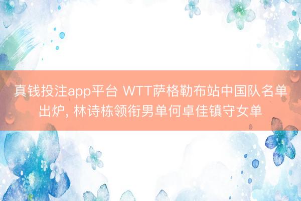 真钱投注app平台 WTT萨格勒布站中国队名单出炉， 林诗栋领衔男单何卓佳镇守女单