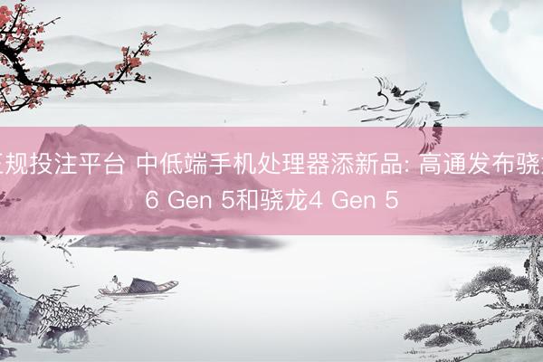 正规投注平台 中低端手机处理器添新品: 高通发布骁龙6 Gen 5和骁龙4 Gen 5