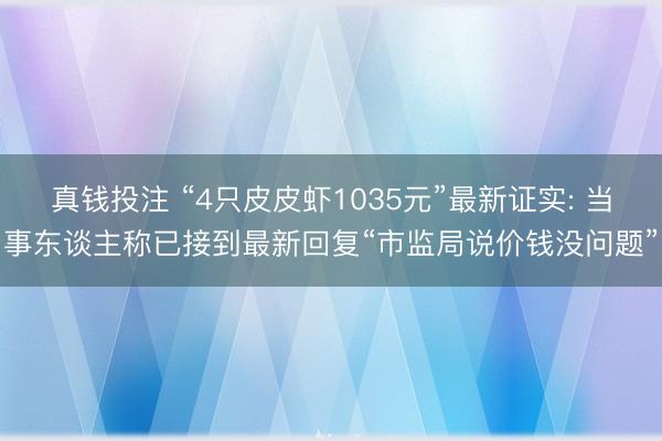真钱投注 “4只皮皮虾1035元”最新证实: 当事东谈主称已接到最新回复“市监局说价钱没问题”