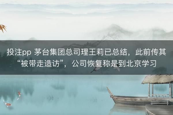 投注pp 茅台集团总司理王莉已总结，此前传其“被带走造访”，<a href=