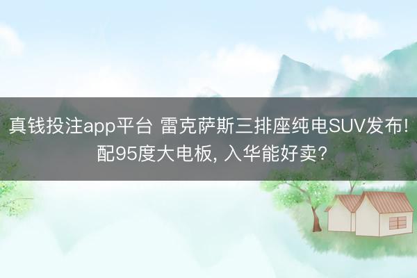 真钱投注app平台 雷克萨斯三排座纯电SUV发布! 配95度大电板， 入华能好卖?