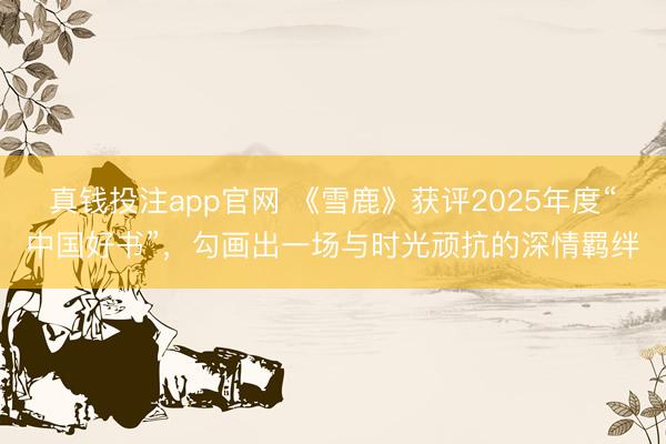 真钱投注app官网 《雪鹿》获评2025年度“中国好书”，勾画出一场与时光顽抗的深情羁绊