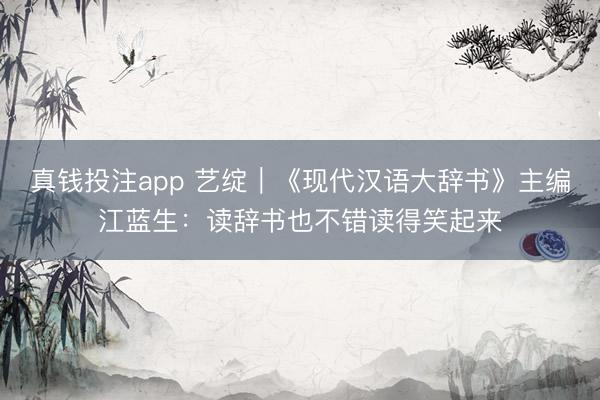 真钱投注app 艺绽｜《现代汉语大辞书》主编江蓝生：读辞书也不错读得笑起来
