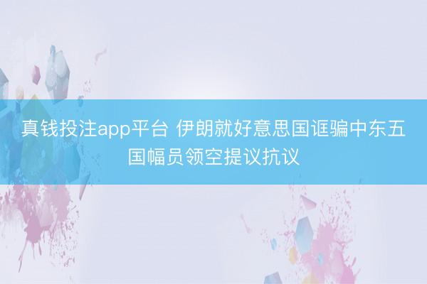 真钱投注app平台 伊朗就好意思国诓骗中东五国幅员领空提议抗议