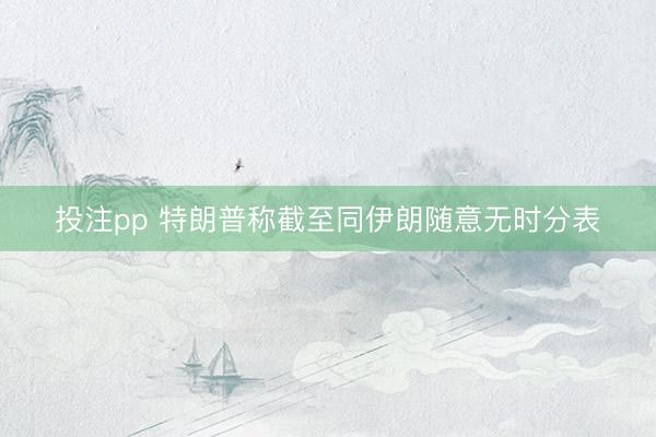 投注pp 特朗普称截至同伊朗随意无时分表