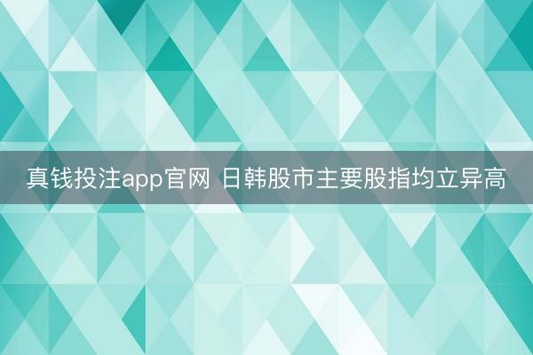 真钱投注app官网 日韩股市主要股指均立异高