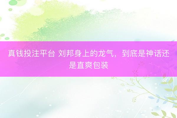 真钱投注平台 刘邦身上的龙气，到底是神话还是直爽包装