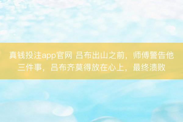 真钱投注app官网 吕布出山之前，师傅警告他三件事，吕布齐莫得放在心上，最终溃败
