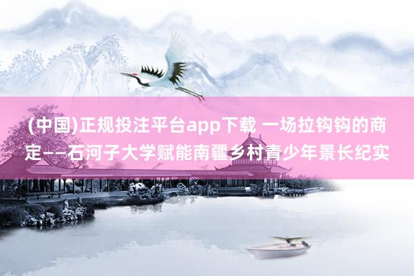 (中国)正规投注平台app下载 一场拉钩钩的商定——石河子大学赋能南疆乡村青少年景长纪实