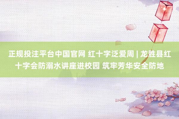 正规投注平台中国官网 红十字泛爱周 | 龙胜县红十字会防溺水讲座进校园 筑牢芳华安全防地
