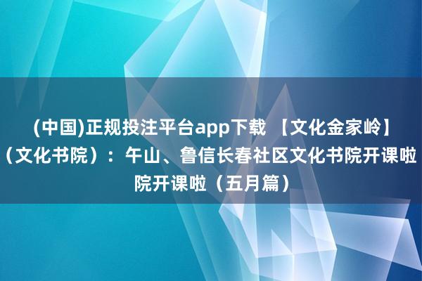 (中国)正规投注平台app下载 【文化金家岭】文化社区（文化书院）：午山、鲁信长春社区文化书院开课啦（五月篇）