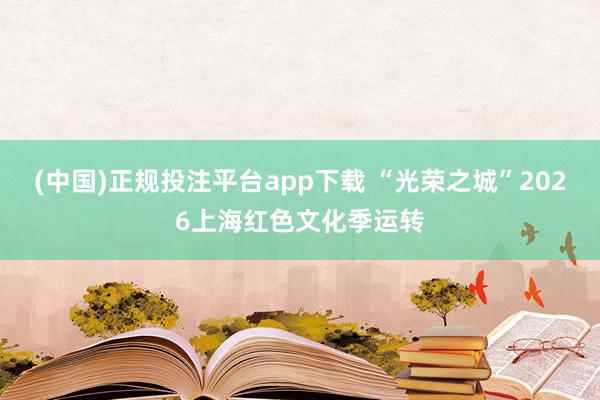 (中国)正规投注平台app下载 “光荣之城”2026上海红色文化季运转