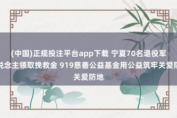 (中国)正规投注平台app下载 宁夏70名退役军东说念主领取挽救金 919慈善公益基金用公益筑牢关爱防地