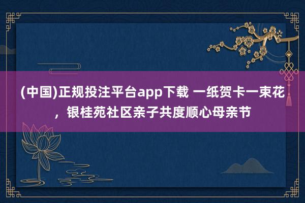 (中国)正规投注平台app下载 一纸贺卡一束花,银桂苑社区亲子共度顺心母亲节