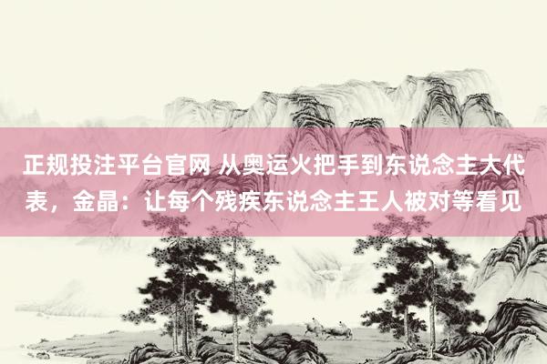 正规投注平台官网 从奥运火把手到东说念主大代表,金晶:让每个残疾东说念主王人被对等看见